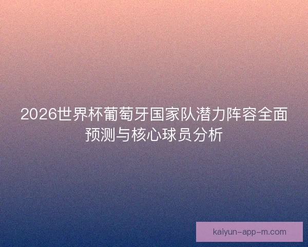 2026世界杯葡萄牙国家队潜力阵容全面预测与核心球员分析