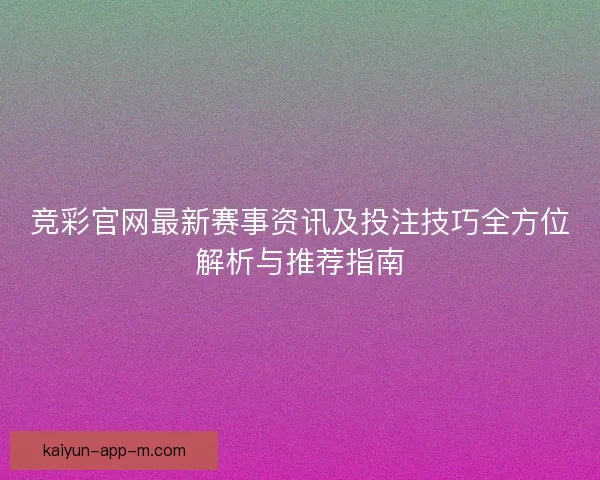 竞彩官网最新赛事资讯及投注技巧全方位解析与推荐指南