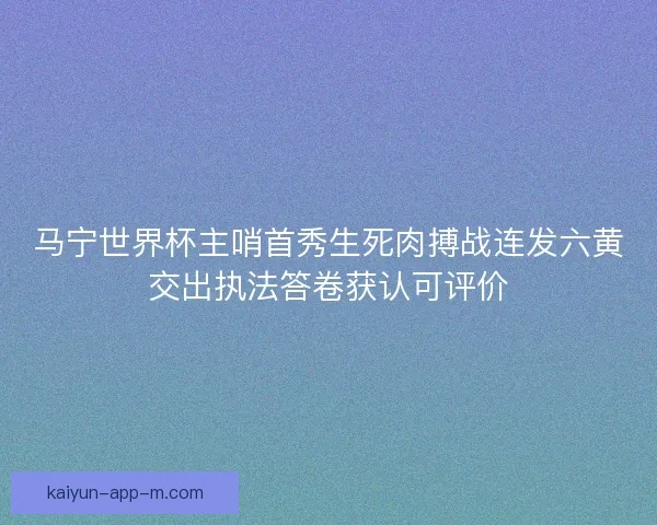 马宁世界杯主哨首秀生死肉搏战连发六黄交出执法答卷获认可评价